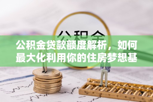 玉井公积金贷款额度解析，如何最大化利用你的住房梦想基金