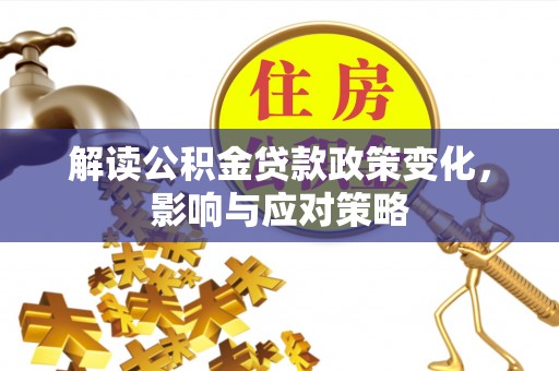 玉井解读公积金贷款政策变化，影响与应对策略
