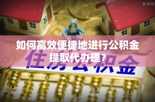 玉井如何高效便捷地进行公积金提取代办理？