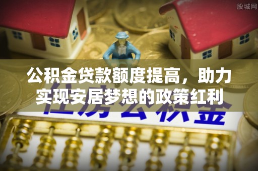 玉井公积金贷款额度提高，助力实现安居梦想的政策红利