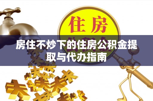 玉井房住不炒下的住房公积金提取与代办指南