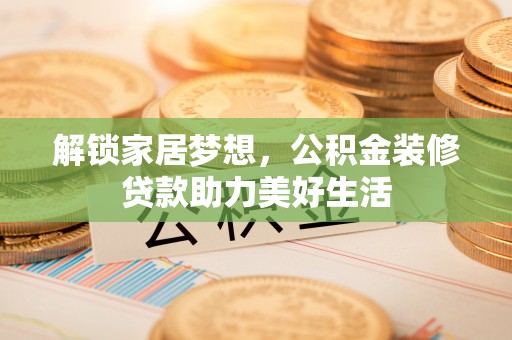 玉井解锁家居梦想，公积金装修贷款助力美好生活