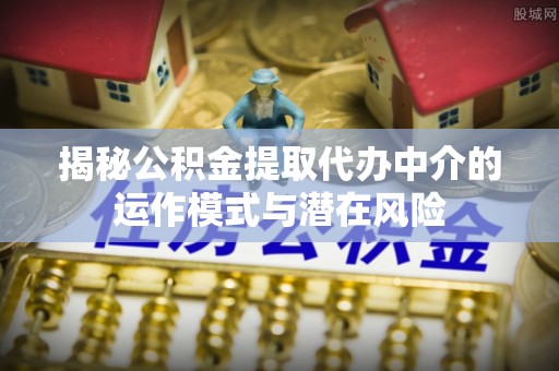 玉井揭秘公积金提取代办中介的运作模式与潜在风险