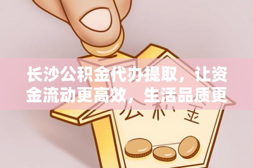 玉井长沙公积金代办提取，让资金流动更高效，生活品质更优越