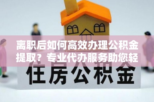 玉井离职后如何高效办理公积金提取？专业代办服务助您轻松搞定