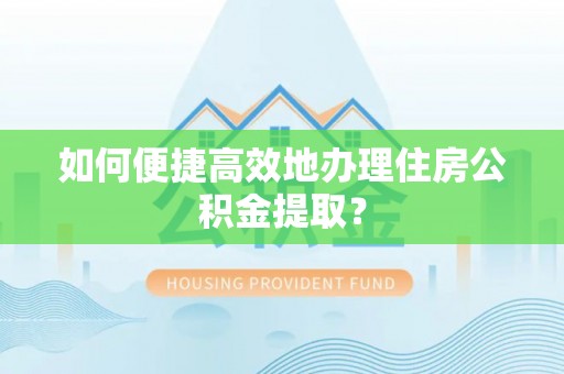 玉井如何便捷高效地办理住房公积金提取？