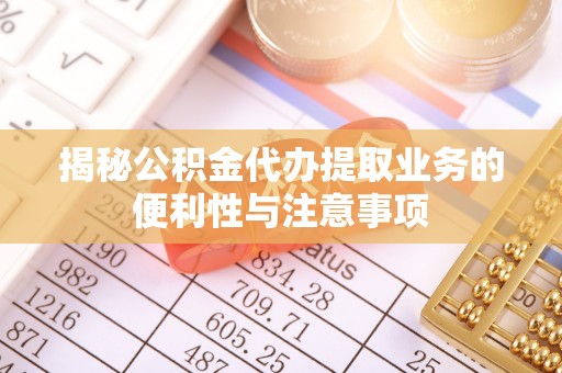 玉井揭秘公积金代办提取业务的便利性与注意事项