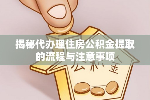 玉井揭秘代办理住房公积金提取的流程与注意事项