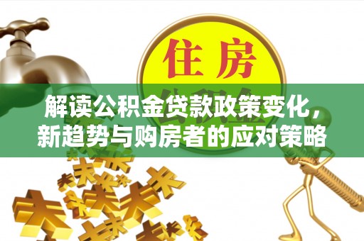 玉井解读公积金贷款政策变化，新趋势与购房者的应对策略