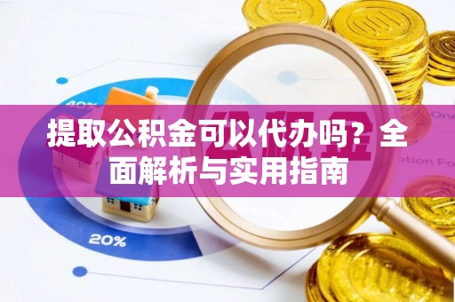 玉井提取公积金可以代办吗？全面解析与实用指南