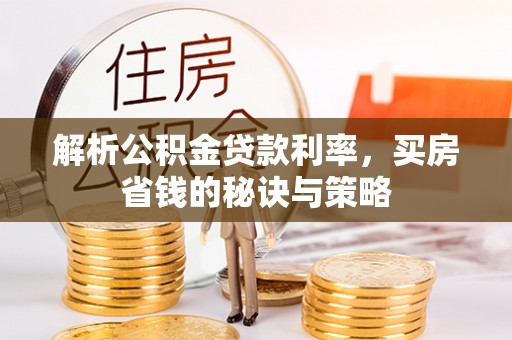 玉井解析公积金贷款利率，买房省钱的秘诀与策略