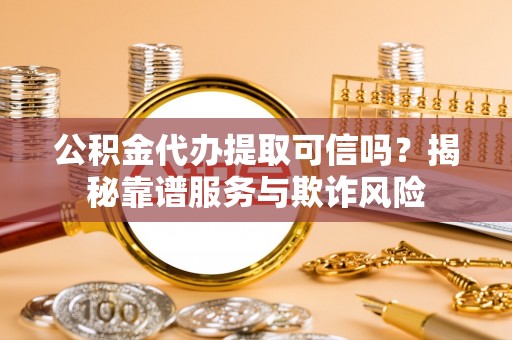 玉井公积金代办提取可信吗？揭秘靠谱服务与欺诈风险