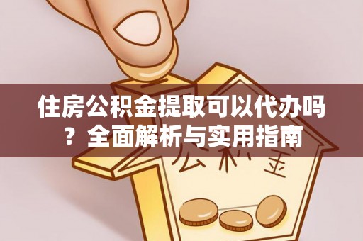 玉井住房公积金提取可以代办吗？全面解析与实用指南