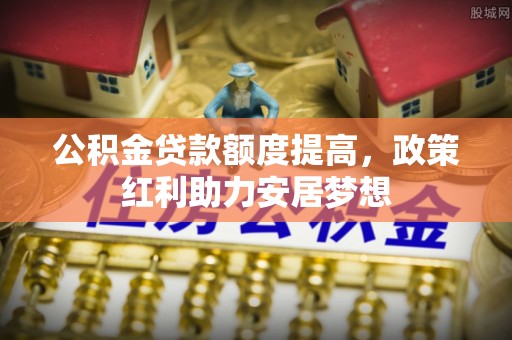 玉井公积金贷款额度提高，政策红利助力安居梦想