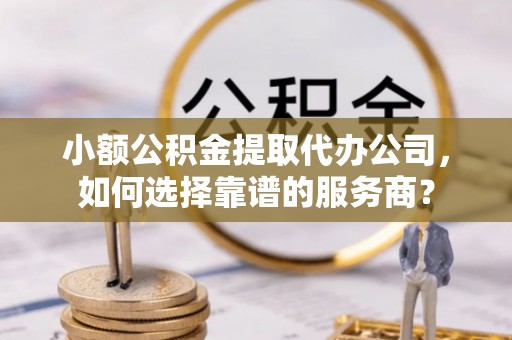 玉井小额公积金提取代办公司，如何选择靠谱的服务商？