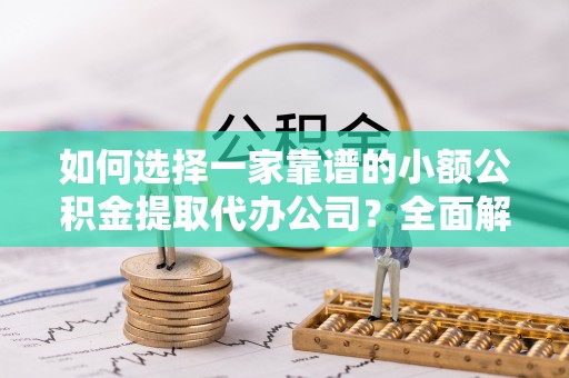 玉井如何选择一家靠谱的小额公积金提取代办公司？全面解析与注意事项