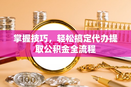 玉井掌握技巧，轻松搞定代办提取公积金全流程