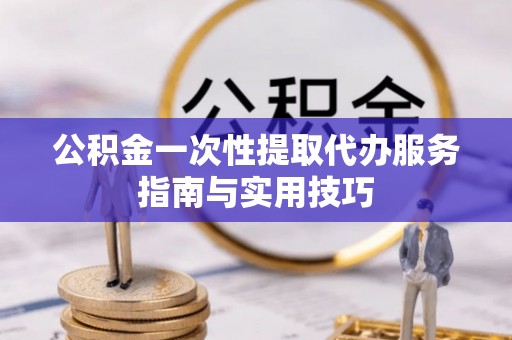 玉井公积金一次性提取代办服务指南与实用技巧