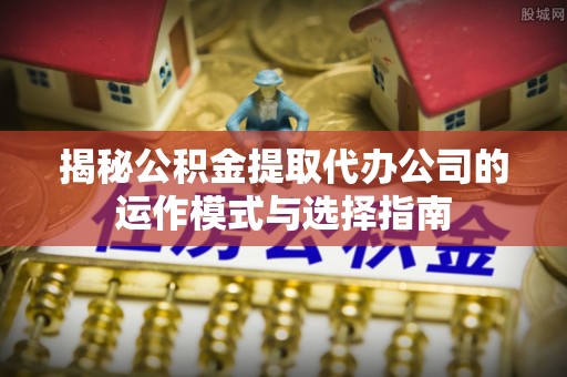 玉井揭秘公积金提取代办公司的运作模式与选择指南
