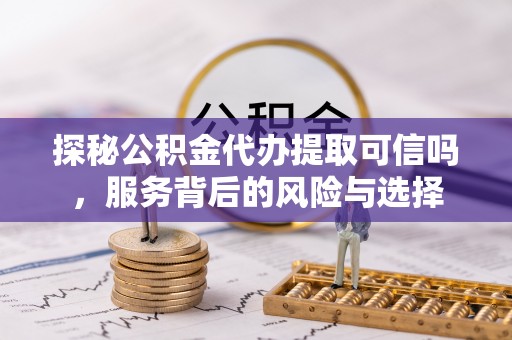 玉井探秘公积金代办提取可信吗，服务背后的风险与选择