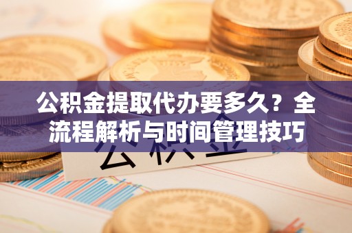 玉井公积金提取代办要多久？全流程解析与时间管理技巧