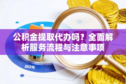 玉井公积金提取代办吗？全面解析服务流程与注意事项