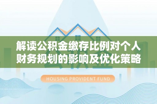 玉井解读公积金缴存比例对个人财务规划的影响及优化策略