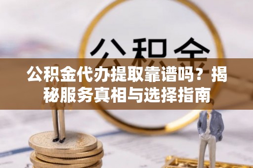 玉井公积金代办提取靠谱吗？揭秘服务真相与选择指南