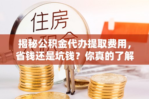 玉井揭秘公积金代办提取费用，省钱还是坑钱？你真的了解吗？
